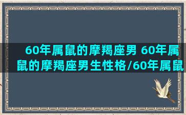 60年属鼠的摩羯座男 60年属鼠的摩羯座男生性格/60年属鼠的摩羯座男 60年属鼠的摩羯座男生性格-我的网站